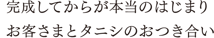 完成してからが本当のはじまりお客さまとタニシのおつき合い